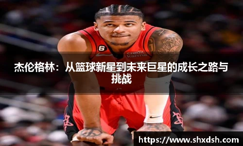 杰伦格林:从篮球新星到未来巨星的成长之路与挑战